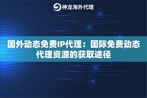 国外动态免费IP代理:国际免费动态代理资源的获取途径 国外动态免费IP代理:国际免费动态代理资源的获取途径