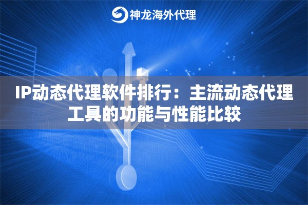 IP动态代理软件排行:主流动态代理工具的功能与性能比较 IP动态代理软件排行:主流动态代理工具的功能与性能比较