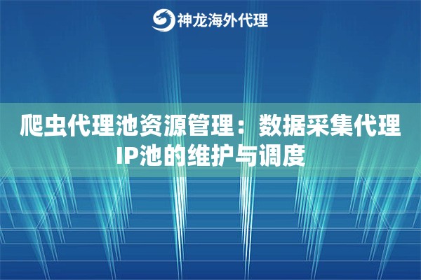 爬虫代理池资源管理:数据采集代理IP池的维护与调度 爬虫代理池资源管理:数据采集代理IP池的维护与调度