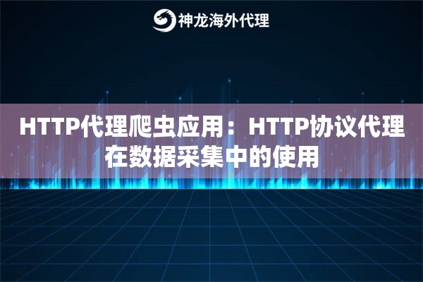 HTTP代理爬虫应用:HTTP协议代理在数据采集中的使用 HTTP代理爬虫应用:HTTP协议代理在数据采集中的使用