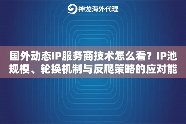 国外动态IP服务商技术怎么看？IP池规模、轮换机制与反爬策略的应对能力