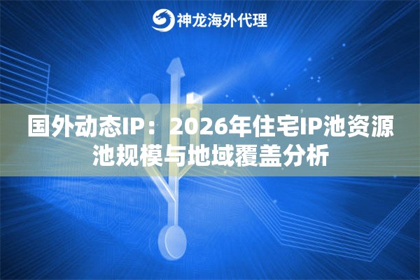 国外动态IP：2026年住宅IP池资源池规模与地域覆盖分析