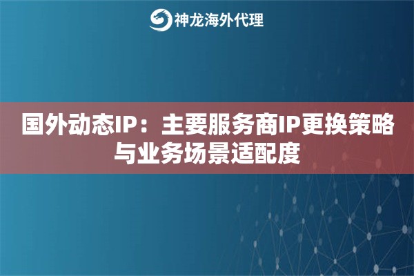 国外动态IP：主要服务商IP更换策略与业务场景适配度