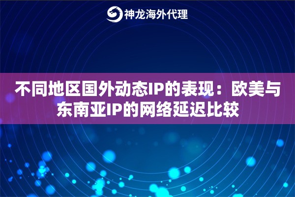 不同地区国外动态IP的表现：欧美与东南亚IP的网络延迟比较
