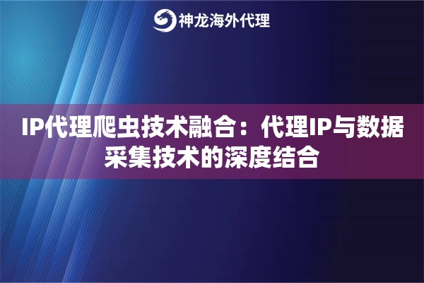 IP代理爬虫技术融合:代理IP与数据采集技术的深度结合 IP代理爬虫技术融合:代理IP与数据采集技术的深度结合