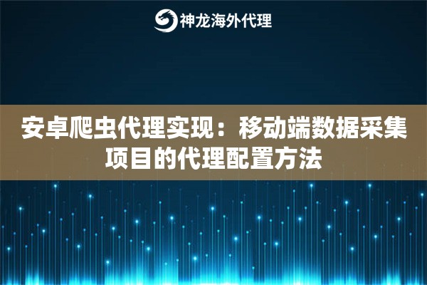 安卓爬虫代理实现:移动端数据采集项目的代理配置方法 安卓爬虫代理实现:移动端数据采集项目的代理配置方法