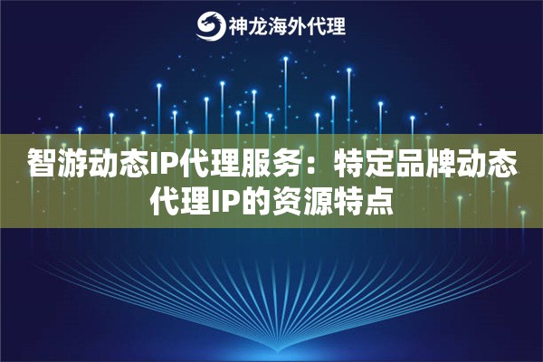 智游动态IP代理服务:特定品牌动态代理IP的资源特点 智游动态IP代理服务:特定品牌动态代理IP的资源特点