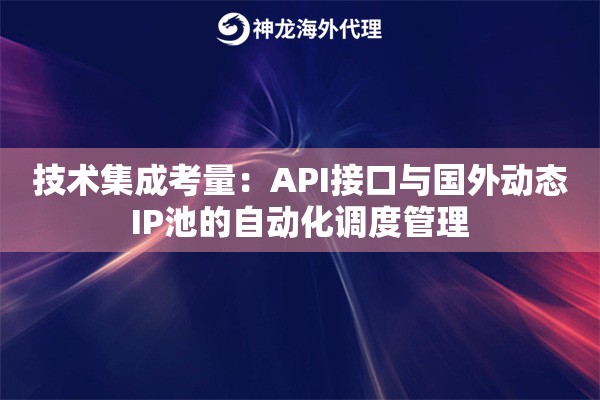 技术集成考量：API接口与国外动态IP池的自动化调度管理