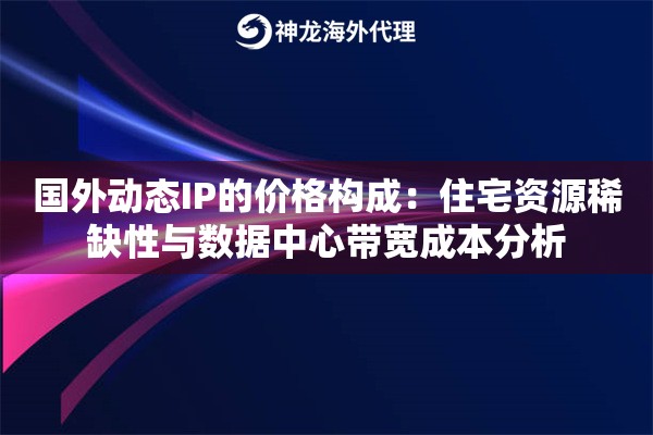 国外动态IP的价格构成：住宅资源稀缺性与数据中心带宽成本分析