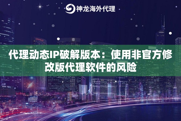 代理动态IP破解版本：使用非官方修改版代理软件的风险