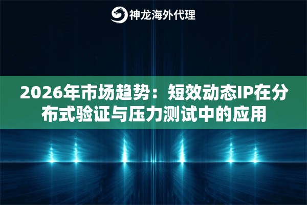 2026年市场趋势：短效动态IP在分布式验证与压力测试中的应用