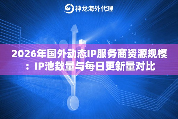 2026年国外动态IP服务商资源规模：IP池数量与每日更新量对比