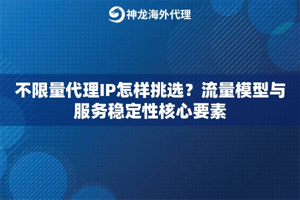 不限量代理IP怎样挑选？流量模型与服务稳定性核心要素