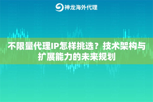 不限量代理IP怎样挑选？技术架构与扩展能力的未来规划