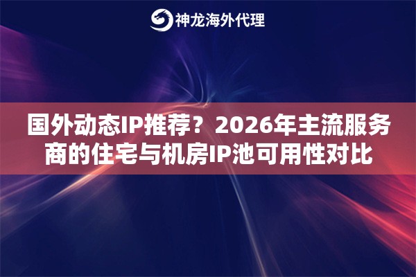 国外动态IP推荐？2026年主流服务商的住宅与机房IP池可用性对比