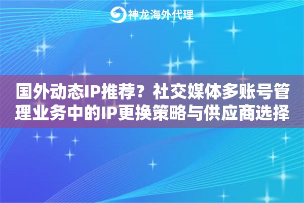 国外动态IP推荐？社交媒体多账号管理业务中的IP更换策略与供应商选择
