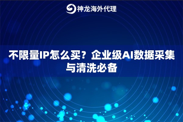 不限量IP怎么买？企业级AI数据采集与清洗必备