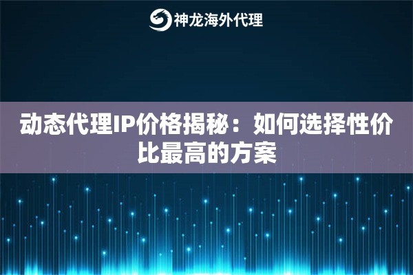 动态代理IP价格揭秘：如何选择性价比最高的方案
