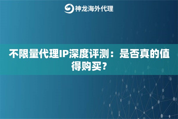 不限量代理IP深度评测：是否真的值得购买？