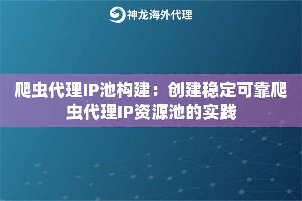 爬虫代理IP池构建：创建稳定可靠爬虫代理IP资源池的实践