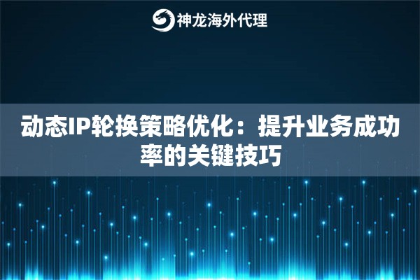 动态IP轮换策略优化:提升业务成功率的关键技巧 动态IP轮换策略优化:提升业务成功率的关键技巧