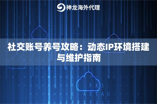社交账号养号攻略：动态IP环境搭建与维护指南