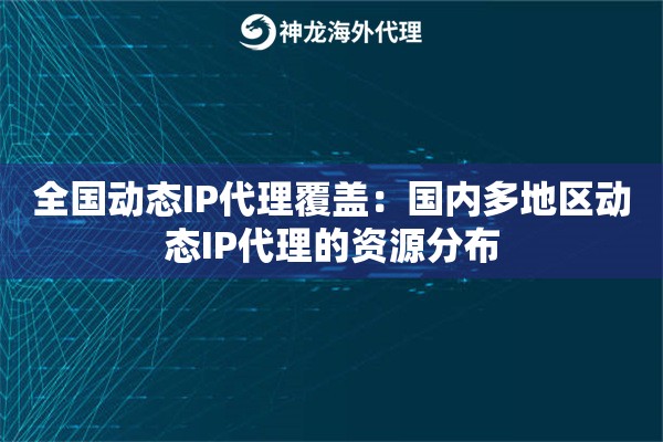 全国动态IP代理覆盖:国内多地区动态IP代理的资源分布 全国动态IP代理覆盖:国内多地区动态IP代理的资源分布