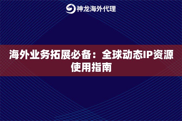 海外业务拓展必备：全球动态IP资源使用指南