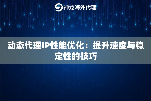 动态代理IP性能优化：提升速度与稳定性的技巧