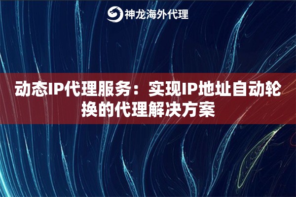 动态IP代理服务：实现IP地址自动轮换的代理解决方案
