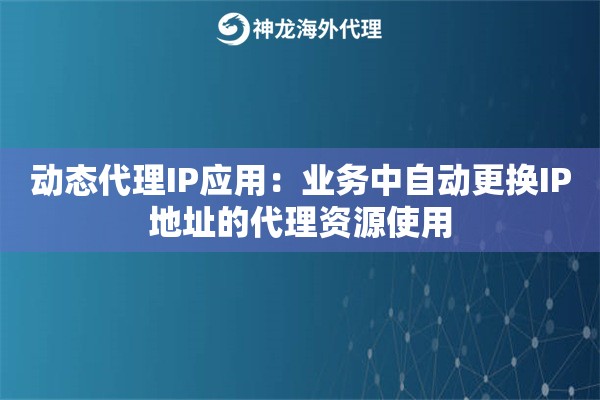 动态代理IP应用：业务中自动更换IP地址的代理资源使用