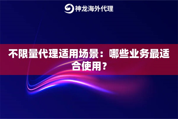 不限量代理适用场景：哪些业务最适合使用？