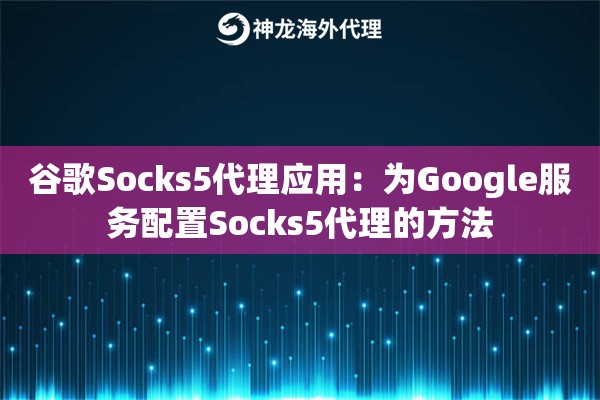 谷歌Socks5代理应用：为Google服务配置Socks5代理的方法