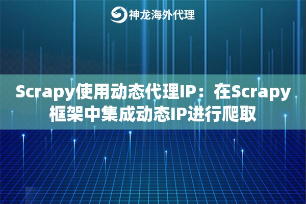 Scrapy使用动态代理IP：在Scrapy框架中集成动态IP进行爬取