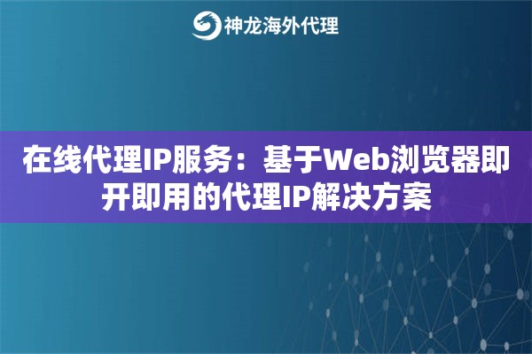 在线代理IP服务：基于Web浏览器即开即用的代理IP解决方案