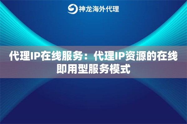 代理IP在线服务:代理IP资源的在线即用型服务模式 代理IP在线服务:代理IP资源的在线即用型服务模式