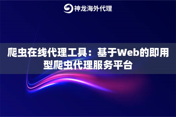 爬虫在线代理工具：基于Web的即用型爬虫代理服务平台