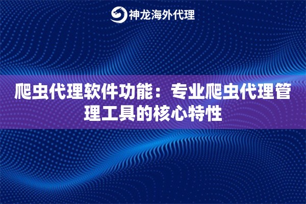 爬虫代理软件功能：专业爬虫代理管理工具的核心特性