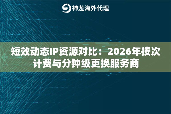 短效动态IP资源对比：2026年按次计费与分钟级更换服务商