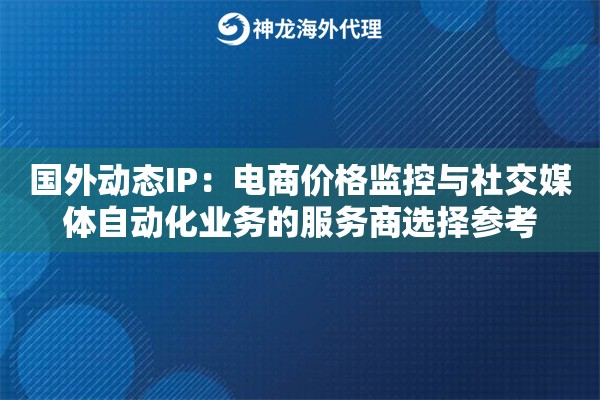 国外动态IP：电商价格监控与社交媒体自动化业务的服务商选择参考