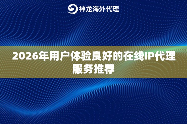 2026年用户体验良好的在线IP代理服务推荐