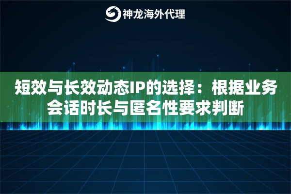 短效与长效动态IP的选择：根据业务会话时长与匿名性要求判断