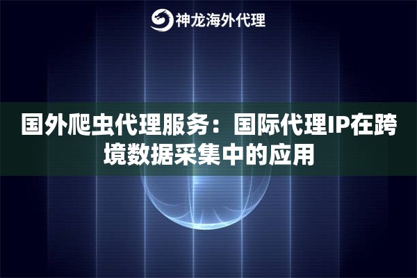 国外爬虫代理服务：国际代理IP在跨境数据采集中的应用