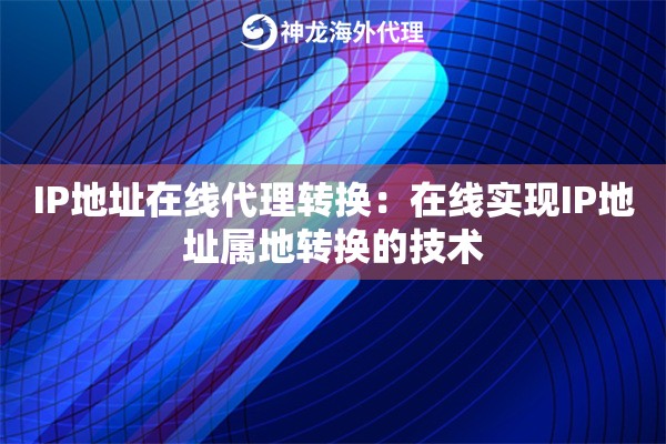IP地址在线代理转换：在线实现IP地址属地转换的技术
