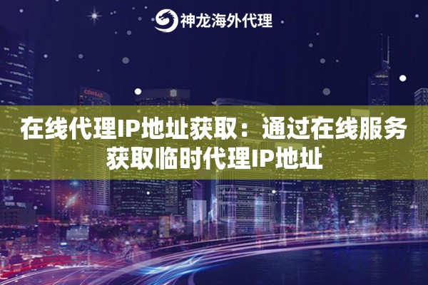 在线代理IP地址获取：通过在线服务获取临时代理IP地址