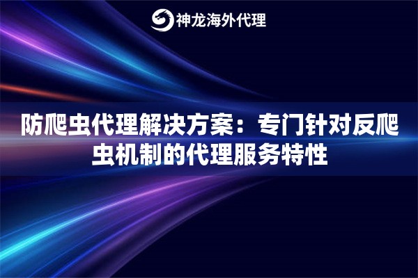 防爬虫代理解决方案:专门针对反爬虫机制的代理服务特性 防爬虫代理解决方案:专门针对反爬虫机制的代理服务特性