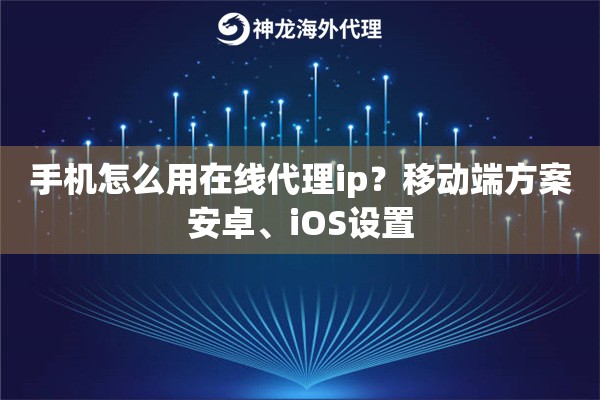 手机怎么用在线代理ip？移动端方案安卓、iOS设置