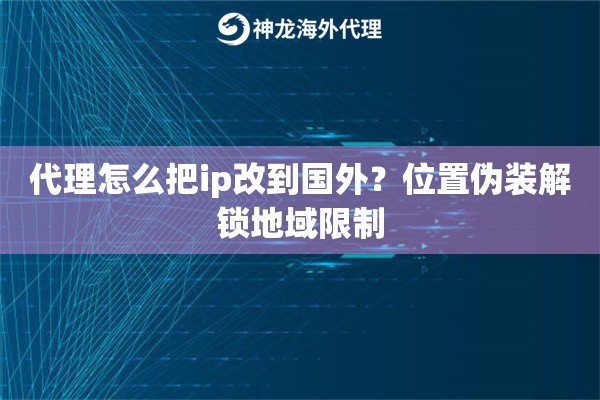 代理怎么把ip改到国外？位置伪装解锁地域限制