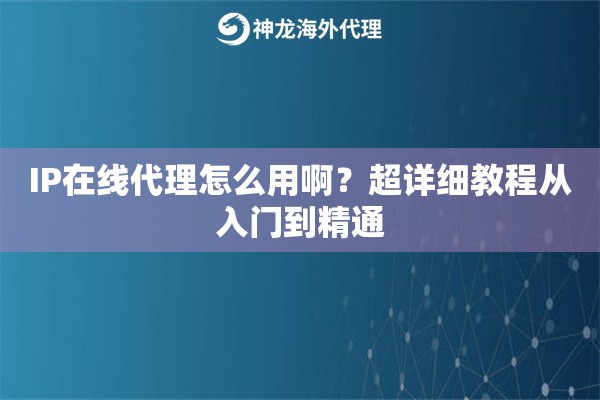 IP在线代理怎么用啊？超详细教程从入门到精通