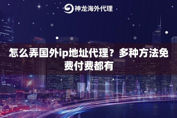 怎么弄国外ip地址代理？多种方法免费付费都有